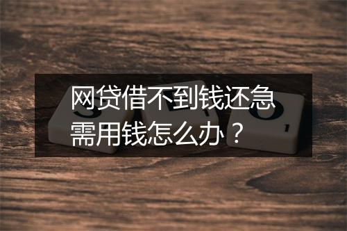 网贷借不到钱还急需用钱怎么办？