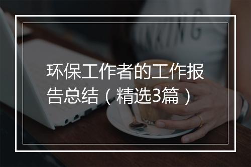 环保工作者的工作报告总结（精选3篇）