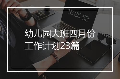 幼儿园大班四月份工作计划23篇