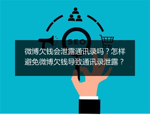 微博欠钱会泄露通讯录吗？怎样避免微博欠钱导致通讯录泄露？