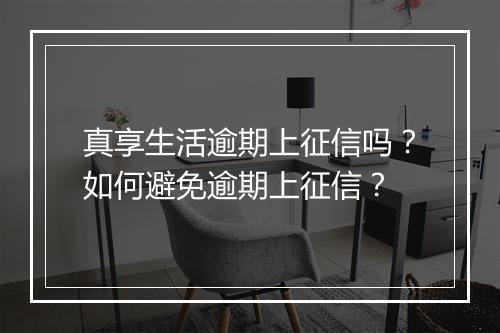 真享生活逾期上征信吗？如何避免逾期上征信？