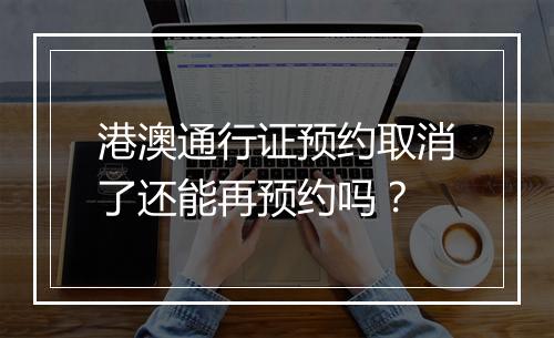 港澳通行证预约取消了还能再预约吗？