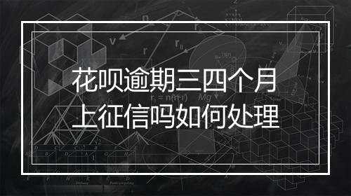 花呗逾期三四个月上征信吗如何处理