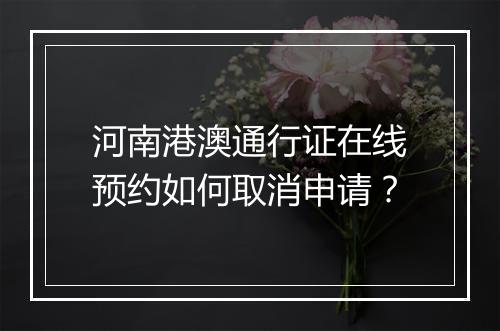 河南港澳通行证在线预约如何取消申请？