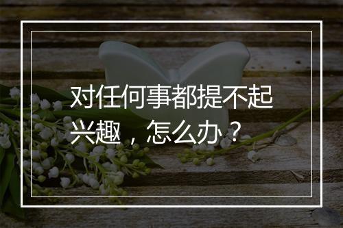 对任何事都提不起兴趣，怎么办？
