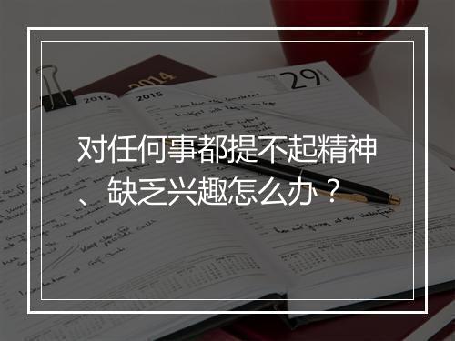 对任何事都提不起精神、缺乏兴趣怎么办？
