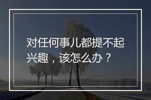 对任何事儿都提不起兴趣，该怎么办？