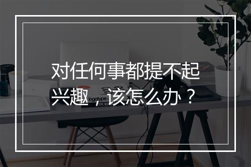 对任何事都提不起兴趣，该怎么办？