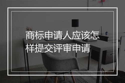 商标申请人应该怎样提交评审申请