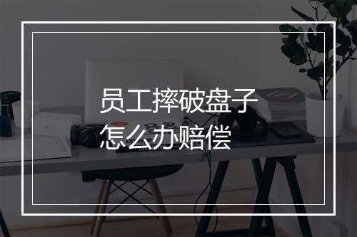 员工摔破盘子怎么办赔偿