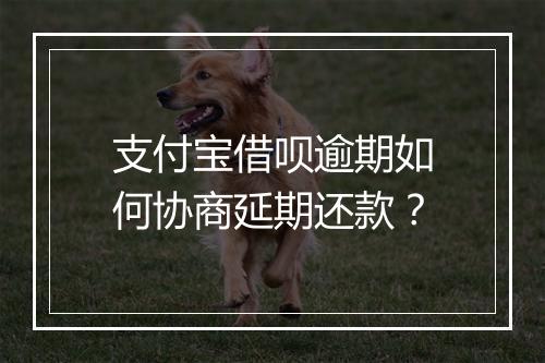 支付宝借呗逾期如何协商延期还款？
