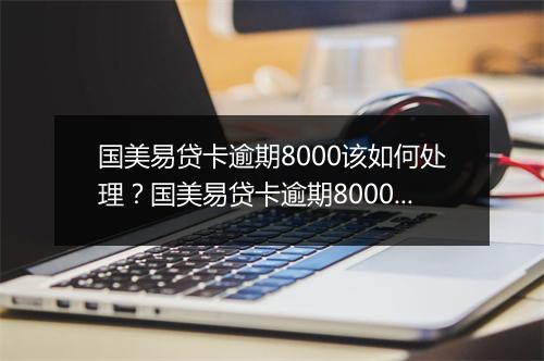 国美易贷卡逾期8000该如何处理？国美易贷卡逾期8000应该怎么办？