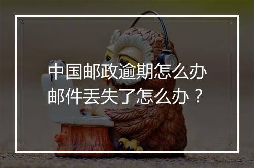 中国邮政逾期怎么办邮件丢失了怎么办？