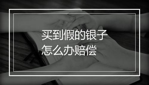 买到假的银子怎么办赔偿