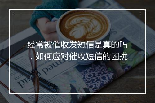 经常被催收发短信是真的吗，如何应对催收短信的困扰