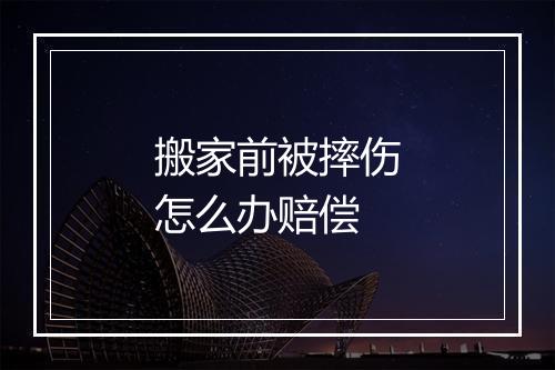 搬家前被摔伤怎么办赔偿