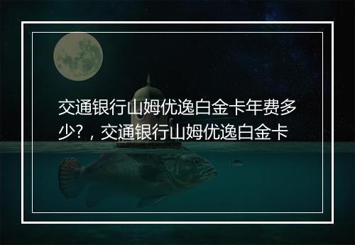 交通银行山姆优逸白金卡年费多少?，交通银行山姆优逸白金卡