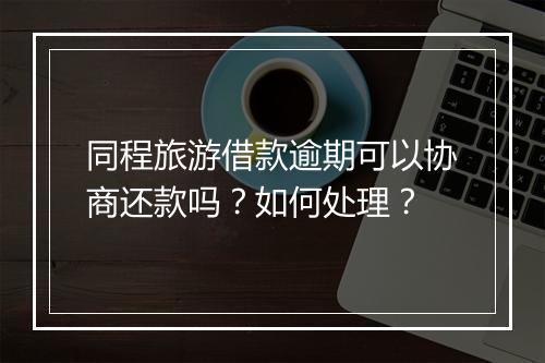 同程旅游借款逾期可以协商还款吗？如何处理？
