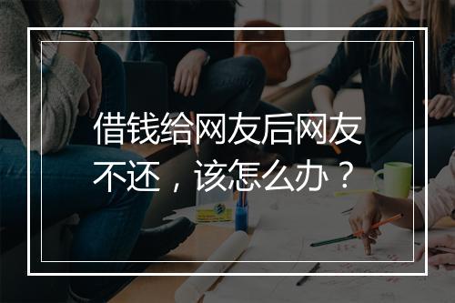借钱给网友后网友不还，该怎么办？