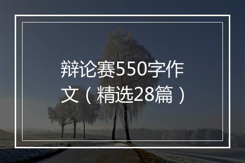 辩论赛550字作文（精选28篇）