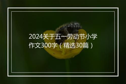 2024关于五一劳动节小学作文300字（精选30篇）