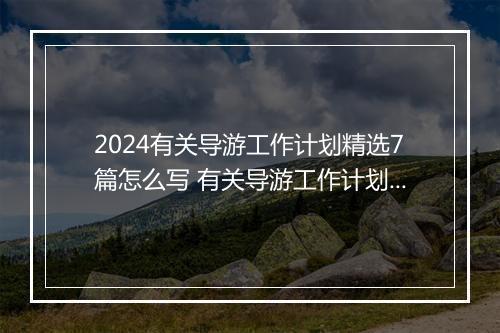 2024有关导游工作计划精选7篇怎么写 有关导游工作计划精选7篇