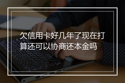 欠信用卡好几年了现在打算还可以协商还本金吗