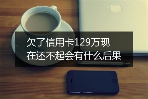 欠了信用卡129万现在还不起会有什么后果