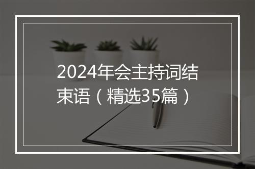 2024年会主持词结束语（精选35篇）