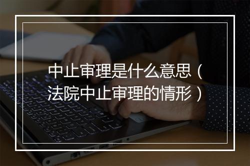 中止审理是什么意思（法院中止审理的情形）