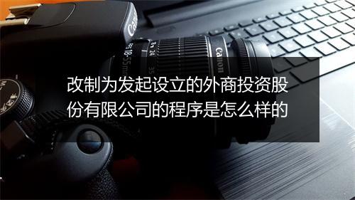 改制为发起设立的外商投资股份有限公司的程序是怎么样的