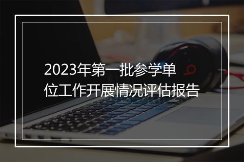2023年第一批参学单位工作开展情况评估报告
