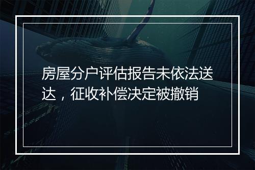 房屋分户评估报告未依法送达，征收补偿决定被撤销