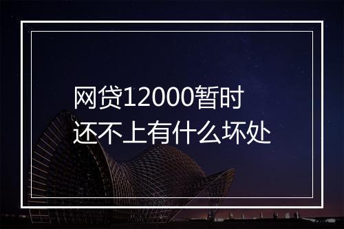 网贷12000暂时还不上有什么坏处