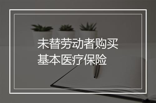 未替劳动者购买基本医疗保险
