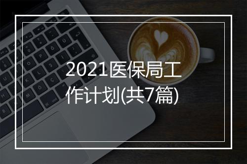 2021医保局工作计划(共7篇)