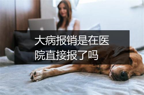 大病报销是在医院直接报了吗