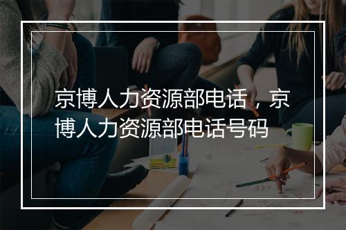 京博人力资源部电话，京博人力资源部电话号码