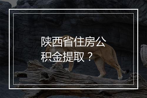 陕西省住房公积金提取？