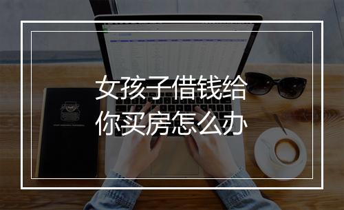 女孩子借钱给你买房怎么办