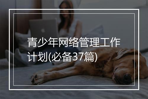 青少年网络管理工作计划(必备37篇)