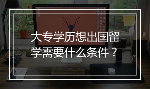 大专学历想出国留学需要什么条件？