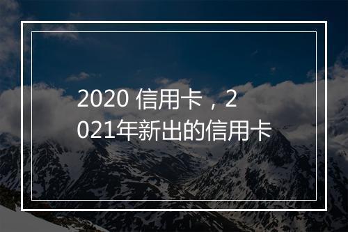 2020 信用卡，2021年新出的信用卡