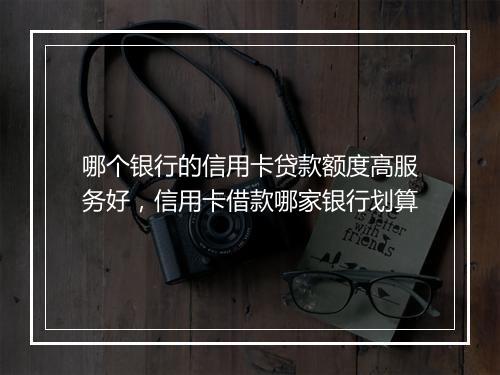 哪个银行的信用卡贷款额度高服务好，信用卡借款哪家银行划算