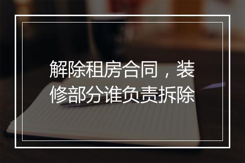 解除租房合同，装修部分谁负责拆除