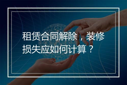 租赁合同解除，装修损失应如何计算？