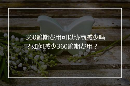 360逾期费用可以协商减少吗？如何减少360逾期费用？