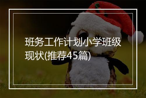 班务工作计划小学班级现状(推荐45篇)