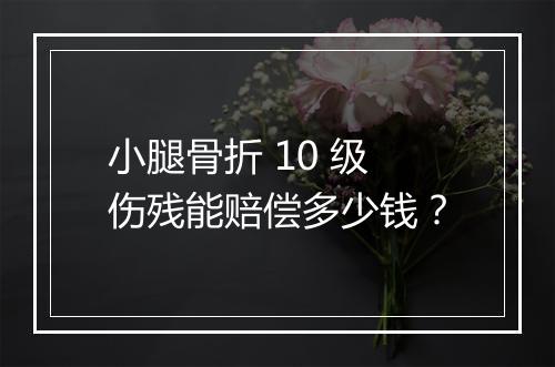 小腿骨折 10 级伤残能赔偿多少钱？
