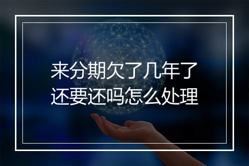 来分期欠了几年了还要还吗怎么处理